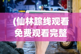 (仙林踪线观看免费观看完整版)仙踪林网站免费入口注册指南及常见问题解答