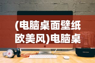 (电脑桌面壁纸欧美风)电脑桌面图片高清壁纸欧美，精选与流行趋势分析