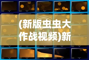 (新版虫虫大作战视频)新版虫虫大作战2024，全新战略与冒险之旅的期待