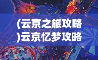 (云京之旅攻略)云京忆梦攻略大全，游戏指南与常见问题解答