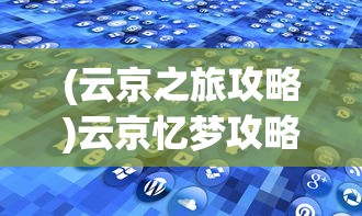 (云京之旅攻略)云京忆梦攻略大全，游戏指南与常见问题解答
