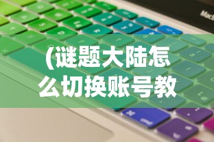(谜题大陆怎么切换账号教程)谜题大陆切换账号全攻略，步骤与常见问题解答