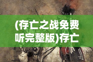 (存亡之战免费听完整版)存亡之战高清全集免费在线观看，一场视觉盛宴的挑战与机遇
