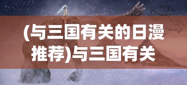 (与三国有关的日漫推荐)与三国有关的日漫，历史与幻想的交融