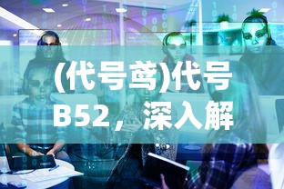 (代号鸢)代号B52，深入解析与探讨