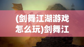 (剑舞江湖游戏怎么玩)剑舞江湖游戏，古风武侠世界的探险之旅