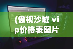 (傲视沙城 vip价格表图片)傲视沙城VIP价格表及其游戏特色分析