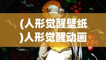 (人形觉醒壁纸)人形觉醒动画，探索未来动画产业的新领域