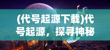 (代号起源下载)代号起源，探寻神秘名称背后的故事与意义