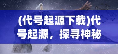 (代号起源下载)代号起源，探寻神秘名称背后的故事与意义