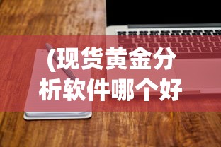 (现货黄金分析软件哪个好)现货黄金分析软件，深度解读与应用探讨