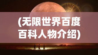 (无限世界百度百科人物介绍)无限世界，一个多元宇宙交织的奇幻世界