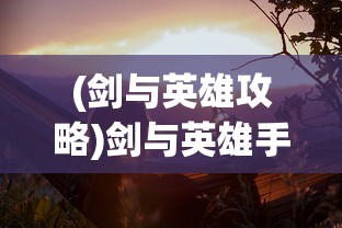 (剑与英雄攻略)剑与英雄手游，重塑英雄梦想的史诗级冒险之旅