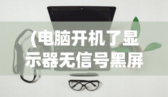 (电脑开机了显示器无信号黑屏)电脑开机后显示器无信号黑屏解决方法及常见问题解析