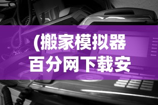 (搬家模拟器百分网下载安装)搬家模拟器百分网，游戏体验与现实搬家的微妙交织