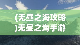 (无昼之海攻略)无昼之海手游，探索未知海域的神秘冒险之旅