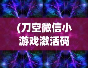 (刀空微信小游戏激活码)刀空微信小游戏app，探索虚拟世界的全新体验