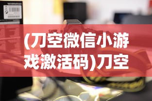 (刀空微信小游戏激活码)刀空微信小游戏app，探索虚拟世界的全新体验