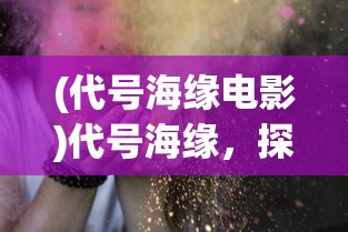 (代号海缘电影)代号海缘，探寻神秘海洋的无限魅力
