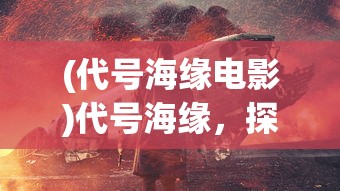 (代号海缘电影)代号海缘，探寻神秘海洋的无限魅力