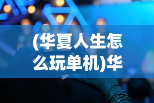 (华夏人生怎么玩单机)华夏人生游戏攻略，玩转华夏，探索无限可能！