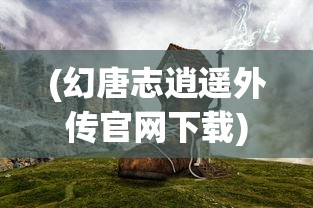 (幻唐志逍遥外传官网下载)幻唐志，探寻古代唐朝的奇幻之旅