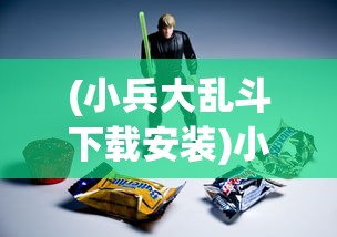 (小兵大乱斗下载安装)小兵大乱斗为何下架，深度探究原因