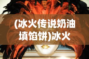 (冰火传说奶油填馅饼)冰火传说奶油，神秘背后的故事与独特魅力