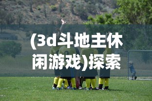 (3d斗地主休闲游戏)探索全新体验，3D斗地主单机版游戏