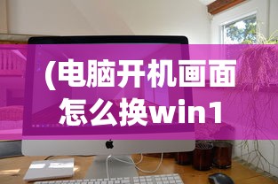 (电脑开机画面怎么换win10)如何更换电脑开机画面，步骤与技巧