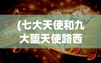 (七大天使和九大堕天使路西法)七大天使与九大堕天使，神秘的两极力量解析