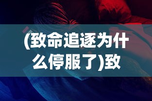 (致命追逐为什么停服了)致命追逐现在还能玩吗，游戏状态与玩家体验探讨