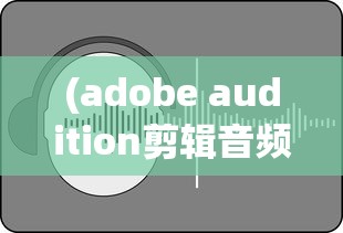 (adobe audition剪辑音频)Adobe Audition音频剪辑，从入门到精通的全方位指南