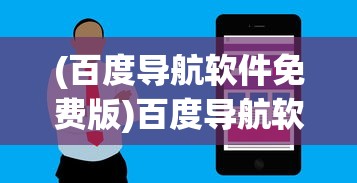 (百度导航软件免费版)百度导航软件免费，引领导航新纪元，你值得拥有的免费导航利器