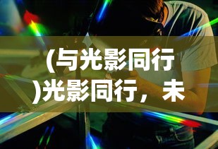 (与光影同行)光影同行，未来可期，探索影视行业的无限可能