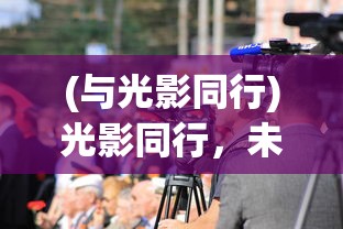 (与光影同行)光影同行，未来可期，探索影视行业的无限可能