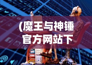 (魔王与神锤 官方网站下载)魔王与神锤官方网站，神秘世界的交汇点