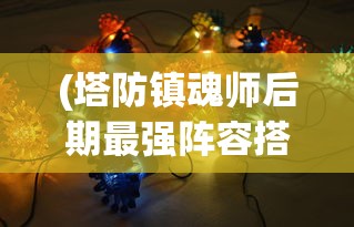 (塔防镇魂师后期最强阵容搭配)塔防镇魂师后期最强阵容攻略及解析