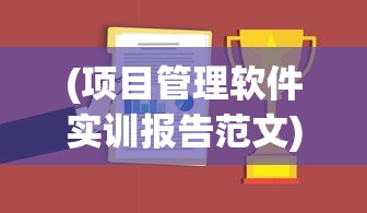 (项目管理软件实训报告范文)项目管理软件实训报告总结与分析