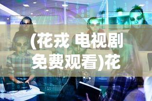 (花戎 电视剧免费观看)花戎电视剧，深度解析与常见问题解答