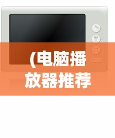 (电脑播放器推荐软件)电脑播放器推荐，打造你的视听盛宴