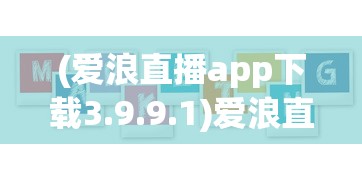 (爱浪直播app下载3.9.9.1)爱浪直播app，探索官方版本的独特魅力