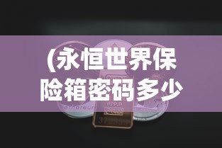 (永恒世界保险箱密码多少啊)永恒世界保险箱密码，探索与解析