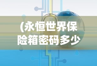 (永恒世界保险箱密码多少啊)永恒世界保险箱密码，探索与解析