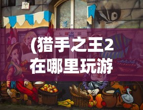 (猎手之王2在哪里玩游戏)猎手之王2游戏位置攻略，在哪里玩这款游戏？