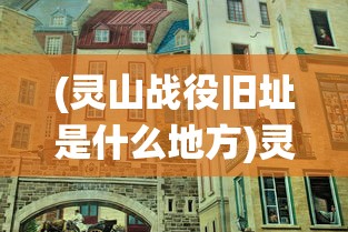 (灵山战役旧址是什么地方)灵山战役旧址，历史的印记与现代的反思