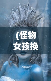 (怪物女孩换装游戏破解版无广告)怪物女孩，探索奇幻世界的魅力与争议