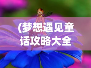 (梦想遇见童话攻略大全)梦想遇见童话，完美攻略助你实现童话般的奇遇