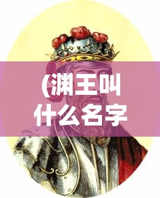 (渊王叫什么名字)揭秘渊王真实姓名，历史迷雾中的传奇人物