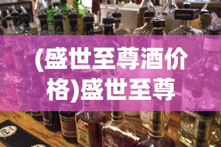 (盛世至尊酒价格)盛世至尊酒，传承经典，品味卓越